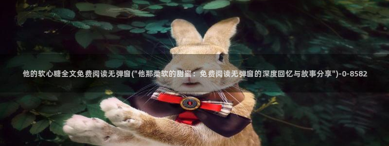  糖心vlog破解版下载www：他的软心糖全文免费阅读无弹窗(
